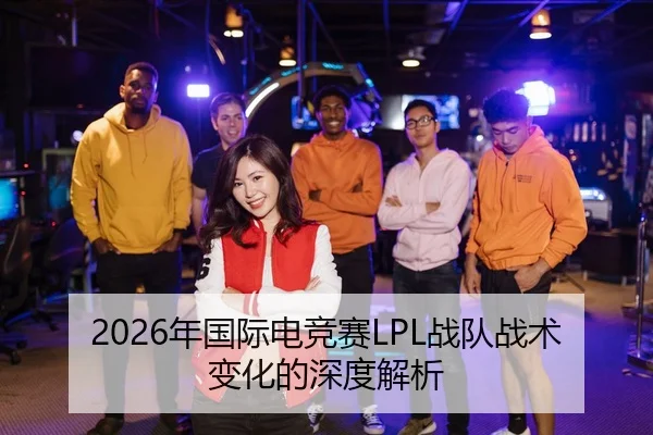 2026年国际电竞赛LPL战队战术变化的深度解析