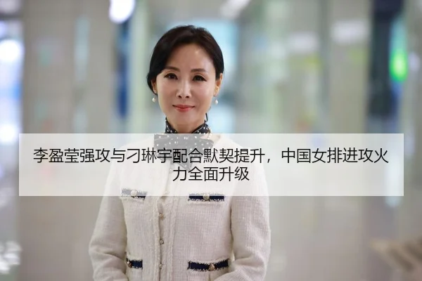 李盈莹强攻与刁琳宇配合默契提升，中国女排进攻火力全面升级