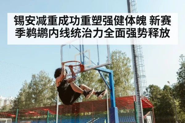 锡安减重成功重塑强健体魄 新赛季鹈鹕内线统治力全面强势释放