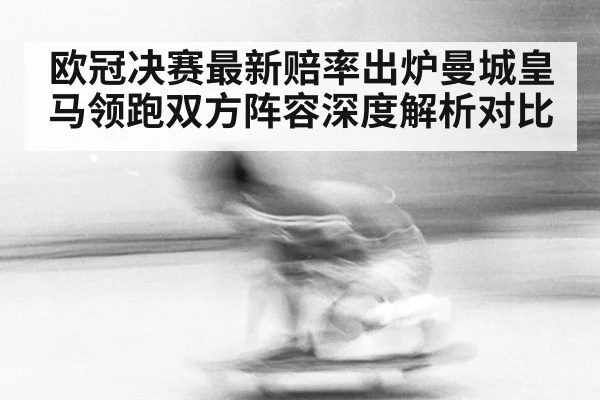 欧冠决赛最新赔率出炉曼城皇马领跑双方阵容深度解析对比