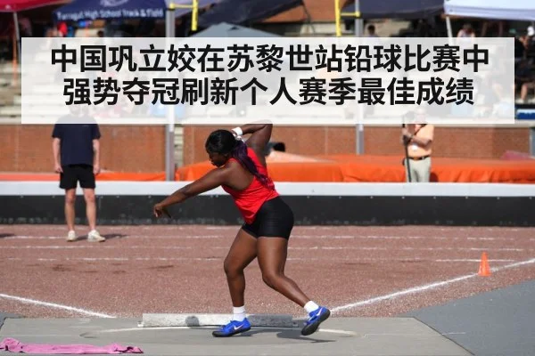 中国巩立姣在苏黎世站铅球比赛中强势夺冠刷新个人赛季最佳成绩