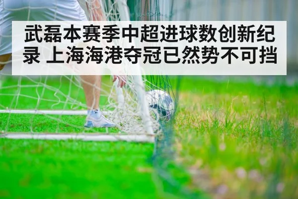 武磊本赛季中超进球数创新纪录 上海海港夺冠已然势不可挡