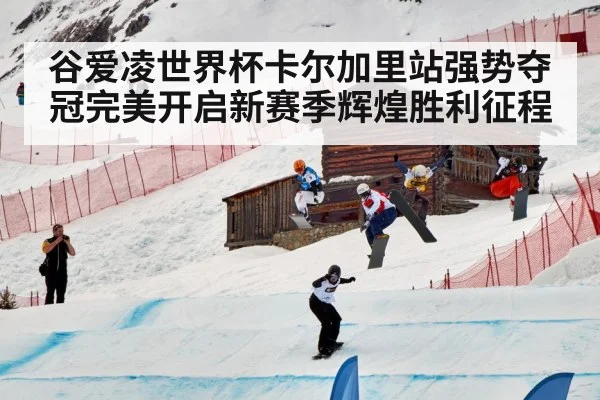 谷爱凌世界杯卡尔加里站强势夺冠完美开启新赛季辉煌胜利征程