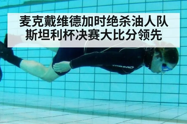 麦克戴维德加时绝杀油人队斯坦利杯决赛大比分领先