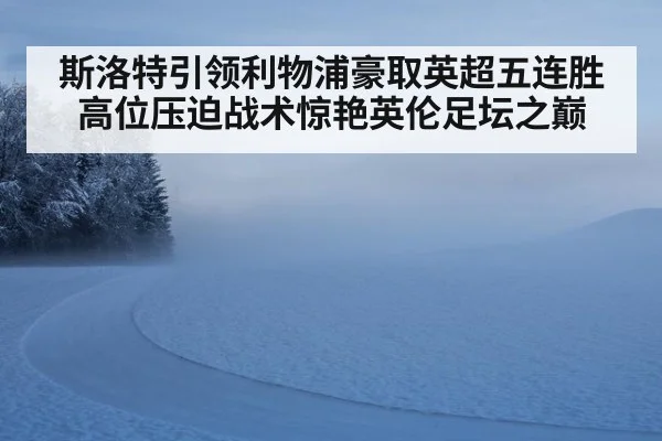 斯洛特引领利物浦豪取英超五连胜 高位压迫战术惊艳英伦足坛之巅