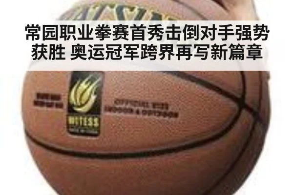 常园职业拳赛首秀击倒对手强势获胜 奥运冠军跨界再写新篇章