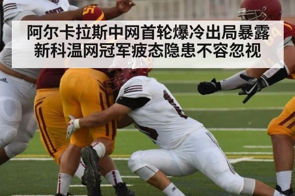 阿尔卡拉斯中网首轮爆冷出局暴露新科温网冠军疲态隐患不容忽视